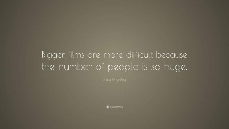 Keira Knightley Quote: “Bigger films are more difficult because the number of people is so huge.”