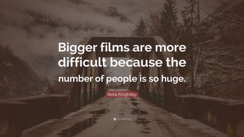 Keira Knightley Quote: “Bigger films are more difficult because the number of people is so huge.”