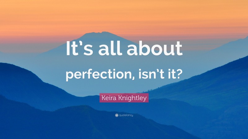 Keira Knightley Quote: “It’s all about perfection, isn’t it?”