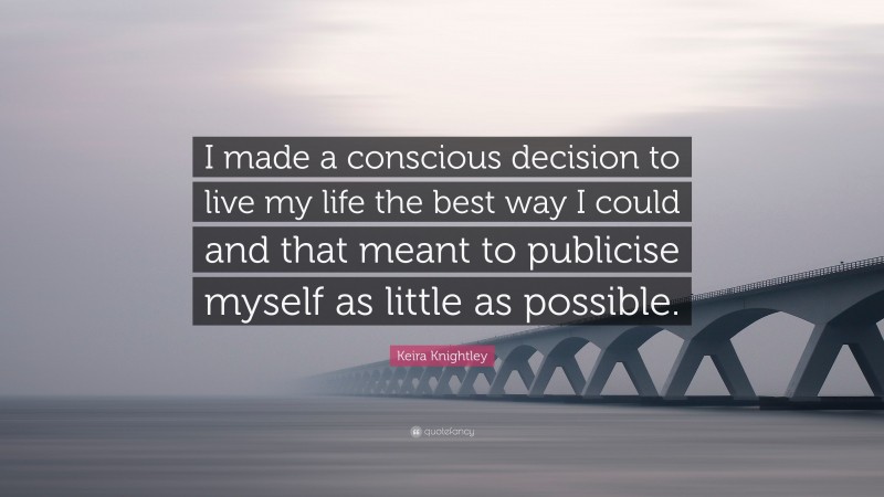 Keira Knightley Quote: “I made a conscious decision to live my life the best way I could and that meant to publicise myself as little as possible.”