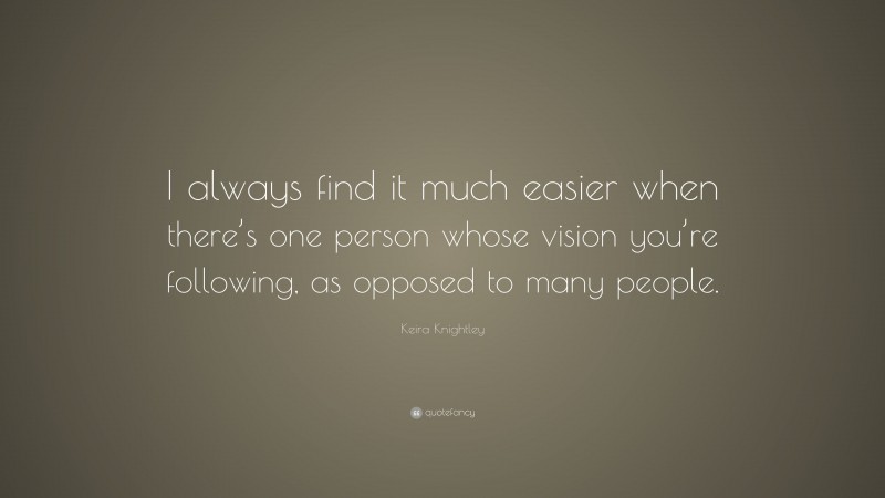 Keira Knightley Quote: “I always find it much easier when there’s one person whose vision you’re following, as opposed to many people.”