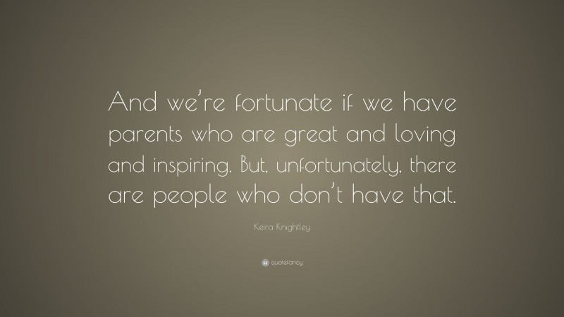 Keira Knightley Quote: “And we’re fortunate if we have parents who are great and loving and inspiring. But, unfortunately, there are people who don’t have that.”