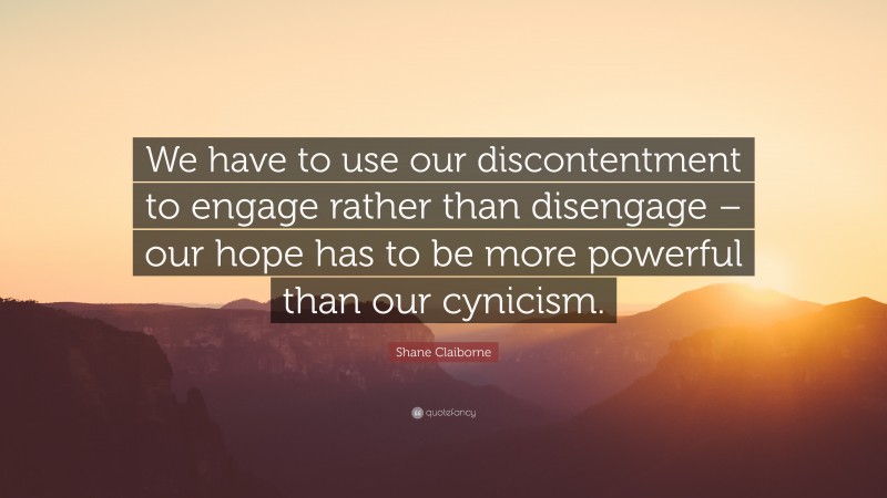 Shane Claiborne Quote: “We have to use our discontentment to engage rather than disengage – our hope has to be more powerful than our cynicism.”