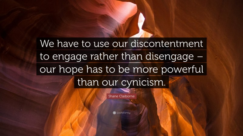 Shane Claiborne Quote: “We have to use our discontentment to engage rather than disengage – our hope has to be more powerful than our cynicism.”