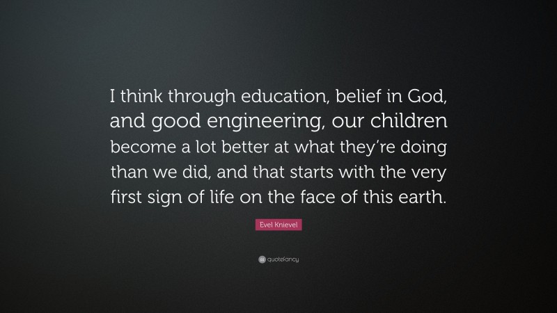 Evel Knievel Quote: “I think through education, belief in God, and good engineering, our children become a lot better at what they’re doing than we did, and that starts with the very first sign of life on the face of this earth.”
