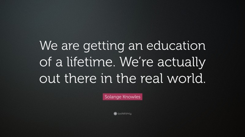 Solange Knowles Quote: “We are getting an education of a lifetime. We’re actually out there in the real world.”
