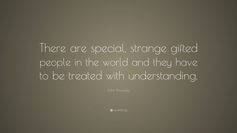 John Knowles Quote: “There are special, strange gifted people in the world and they have to be treated with understanding.”