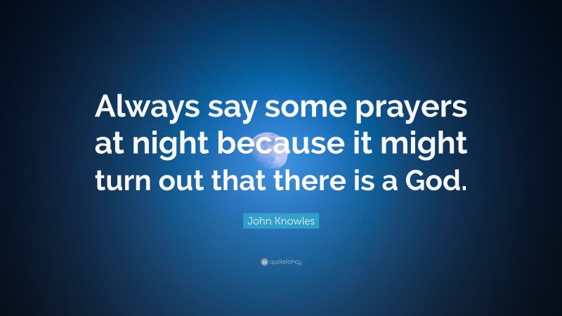 John Knowles Quote: “Always say some prayers at night because it might turn out that there is a God.”