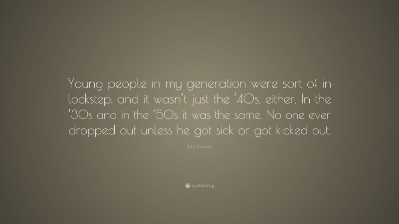 John Knowles Quote: “Young people in my generation were sort of in lockstep, and it wasn’t just the ’40s, either. In the ’30s and in the ’50s it was the same. No one ever dropped out unless he got sick or got kicked out.”