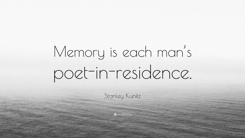 Stanley Kunitz Quote: “Memory is each man’s poet-in-residence.”