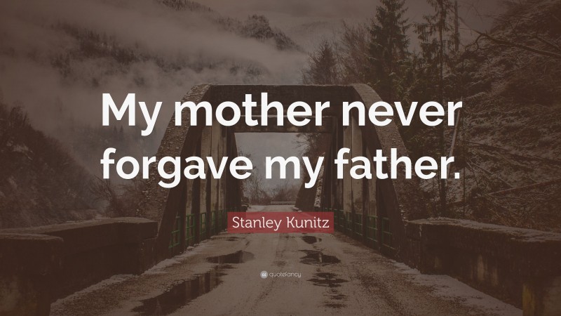 Stanley Kunitz Quote: “My mother never forgave my father.”