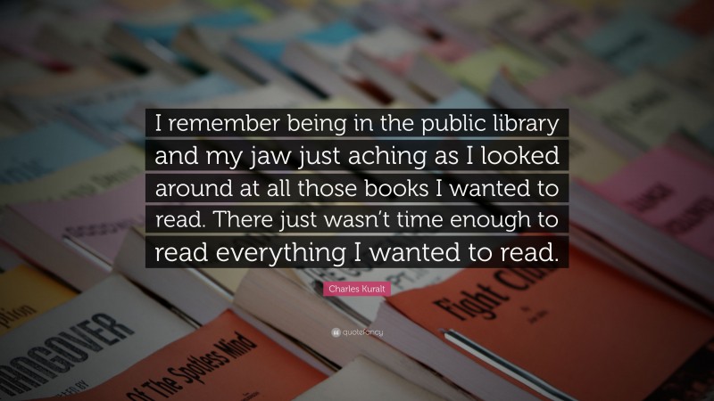 Charles Kuralt Quote: “I remember being in the public library and my jaw just aching as I looked around at all those books I wanted to read. There just wasn’t time enough to read everything I wanted to read.”