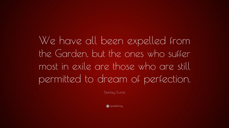 Stanley Kunitz Quote: “We have all been expelled from the Garden, but the ones who suffer most in exile are those who are still permitted to dream of perfection.”