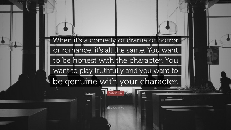 Mila Kunis Quote: “When it’s a comedy or drama or horror or romance, it’s all the same. You want to be honest with the character. You want to play truthfully and you want to be genuine with your character.”