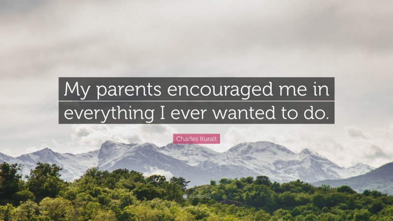 Charles Kuralt Quote: “My parents encouraged me in everything I ever wanted to do.”