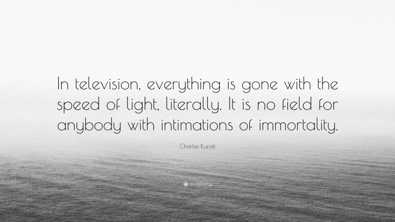 Charles Kuralt Quote: “In television, everything is gone with the speed of light, literally. It is no field for anybody with intimations of immortality.”