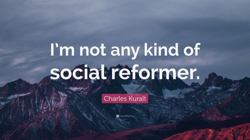 Charles Kuralt Quote: “I’m not any kind of social reformer.”