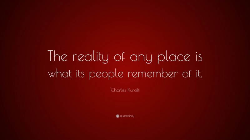 Charles Kuralt Quote: “The reality of any place is what its people remember of it.”