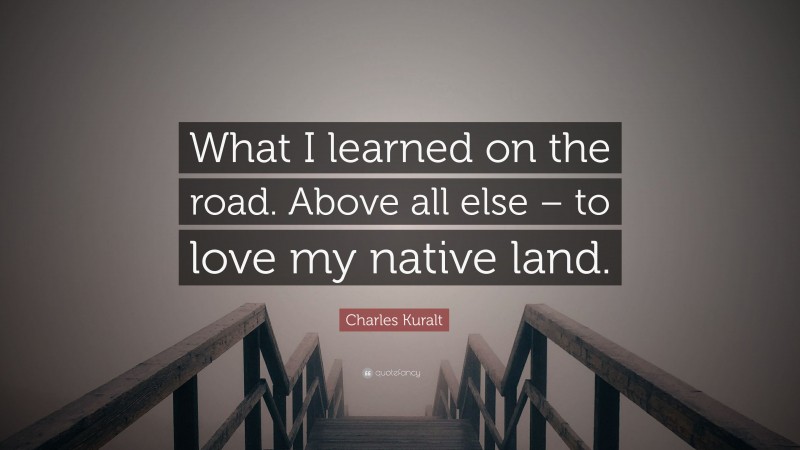 Charles Kuralt Quote: “What I learned on the road. Above all else – to love my native land.”