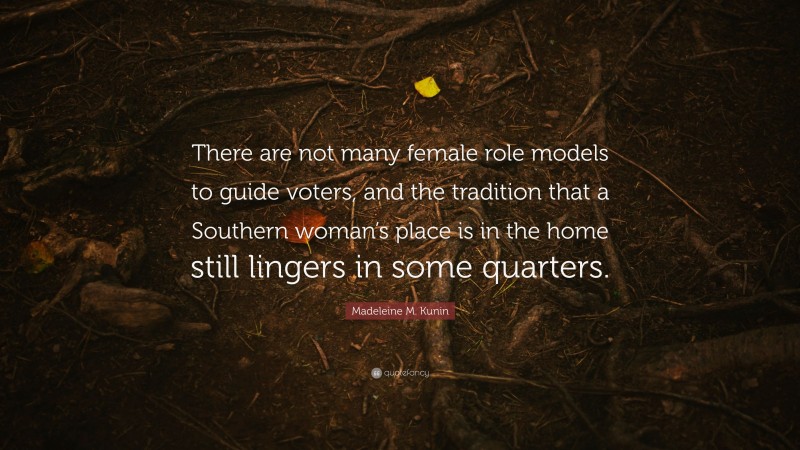 Madeleine M. Kunin Quote: “There are not many female role models to guide voters, and the tradition that a Southern woman’s place is in the home still lingers in some quarters.”