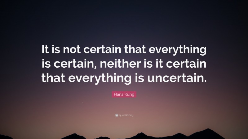 Hans Küng Quote: “It is not certain that everything is certain, neither is it certain that everything is uncertain.”