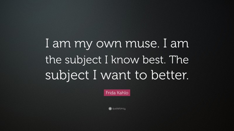 Frida Kahlo Quote: “I am my own muse. I am the subject I know best. The subject I want to better.”