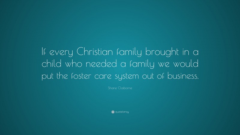 Shane Claiborne Quote: “If every Christian family brought in a child who needed a family we would put the foster care system out of business.”