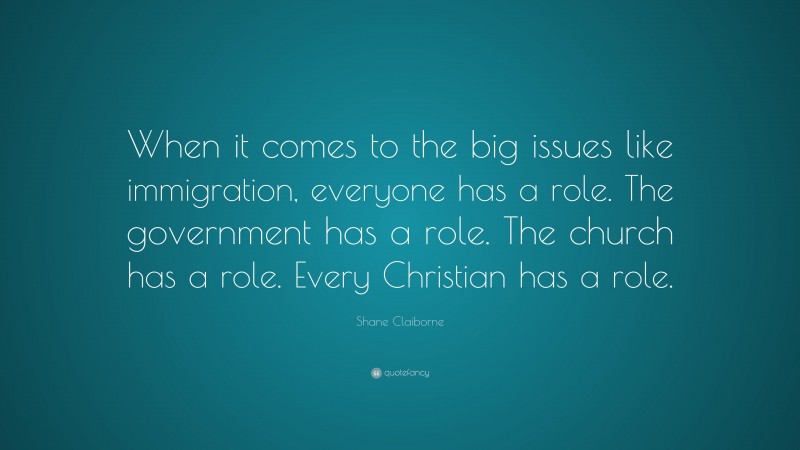 Shane Claiborne Quote: “When it comes to the big issues like immigration, everyone has a role. The government has a role. The church has a role. Every Christian has a role.”