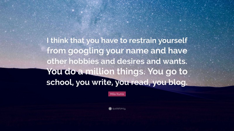 Mila Kunis Quote: “I think that you have to restrain yourself from googling your name and have other hobbies and desires and wants. You do a million things. You go to school, you write, you read, you blog.”