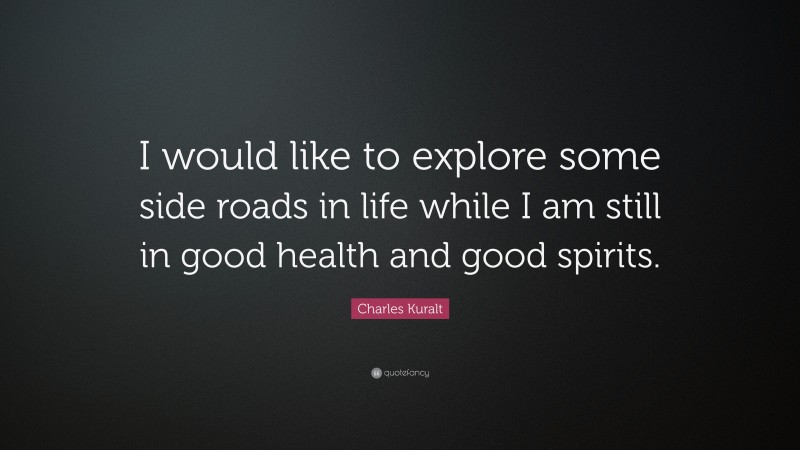 Charles Kuralt Quote: “I would like to explore some side roads in life while I am still in good health and good spirits.”