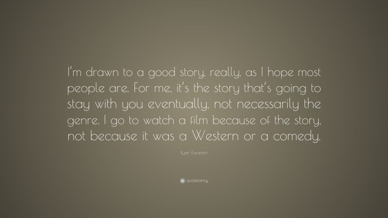 Ryan Kwanten Quote: “I’m drawn to a good story, really, as I hope most people are. For me, it’s the story that’s going to stay with you eventually, not necessarily the genre. I go to watch a film because of the story, not because it was a Western or a comedy.”
