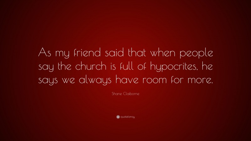 Shane Claiborne Quote: “As my friend said that when people say the church is full of hypocrites, he says we always have room for more.”