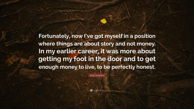 Ryan Kwanten Quote: “Fortunately, now I’ve got myself in a position where things are about story and not money. In my earlier career, it was more about getting my foot in the door and to get enough money to live, to be perfectly honest.”