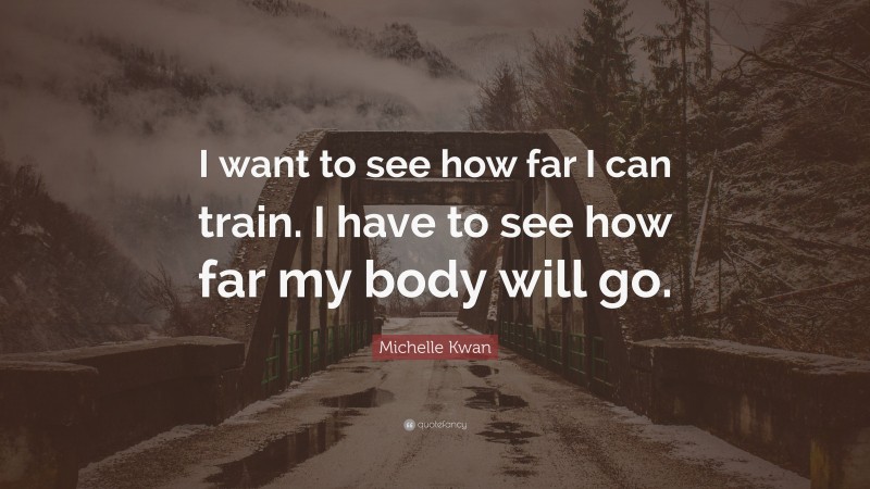 Michelle Kwan Quote: “I want to see how far I can train. I have to see how far my body will go.”