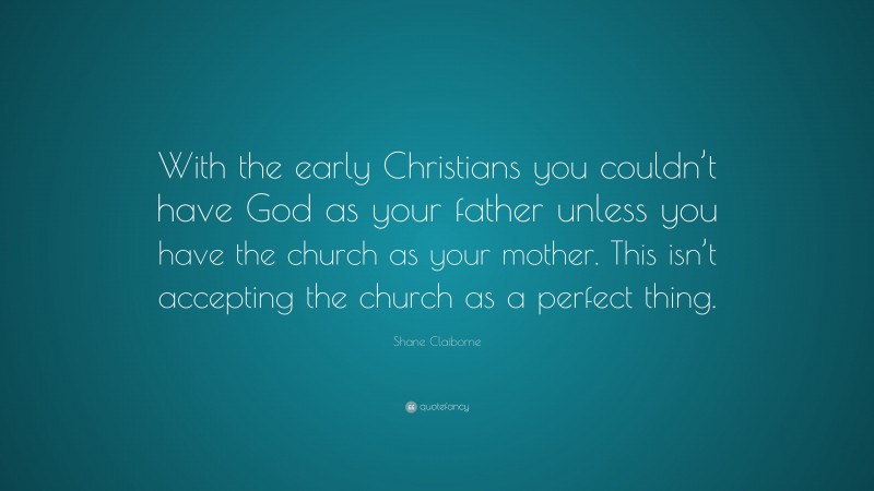 Shane Claiborne Quote: “With the early Christians you couldn’t have God as your father unless you have the church as your mother. This isn’t accepting the church as a perfect thing.”
