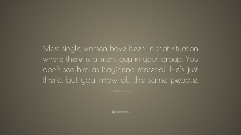 Zoe Lister-Jones Quote: “Most single women have been in that situation where there is a silent guy in your group. You don’t see him as boyfriend material. He’s just there, but you know all the same people.”