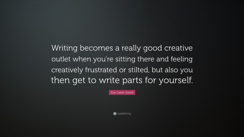 Zoe Lister-Jones Quote: “Writing becomes a really good creative outlet when you’re sitting there and feeling creatively frustrated or stilted, but also you then get to write parts for yourself.”