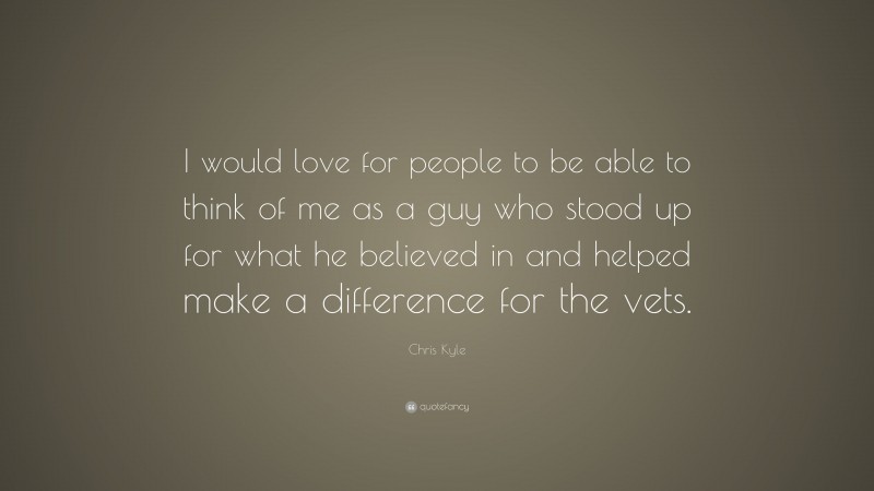 Chris Kyle Quote: “I would love for people to be able to think of me as a guy who stood up for what he believed in and helped make a difference for the vets.”