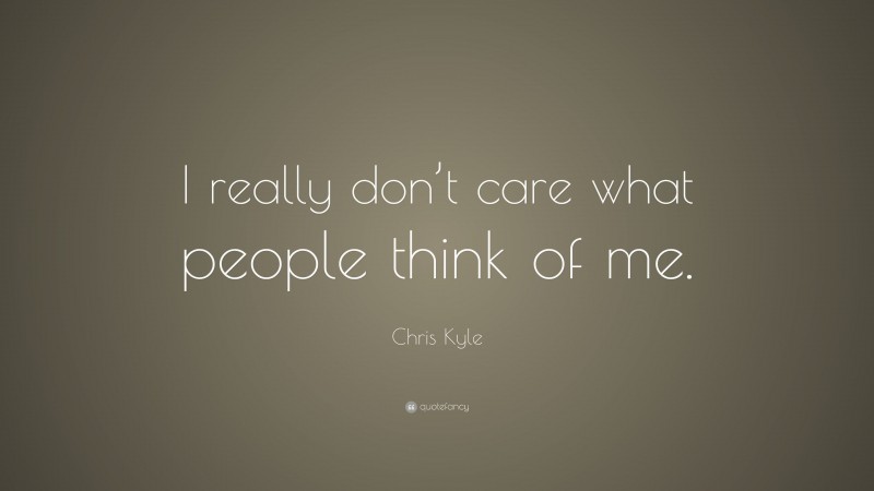 Chris Kyle Quote: “I really don’t care what people think of me.”