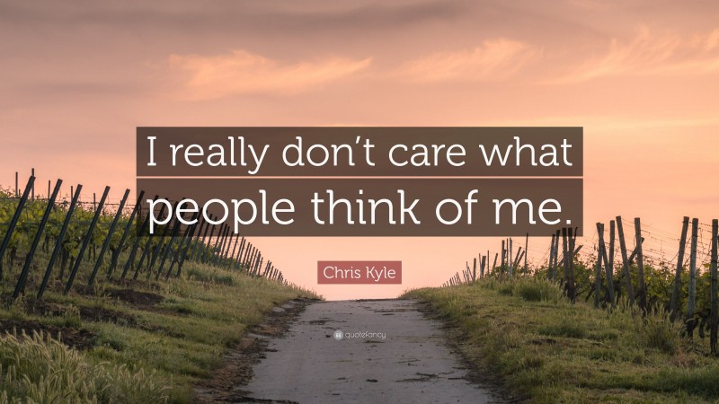 Chris Kyle Quote: “I really don’t care what people think of me.”