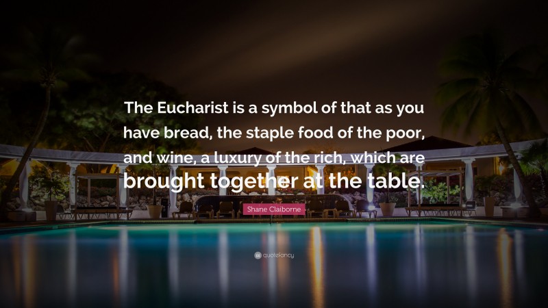 Shane Claiborne Quote: “The Eucharist is a symbol of that as you have bread, the staple food of the poor, and wine, a luxury of the rich, which are brought together at the table.”