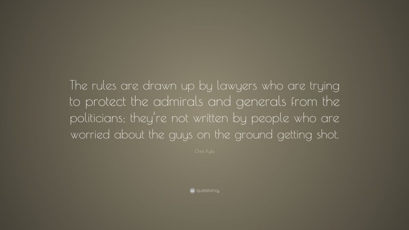 Chris Kyle Quote: “The rules are drawn up by lawyers who are trying to protect the admirals and generals from the politicians; they’re not written by people who are worried about the guys on the ground getting shot.”