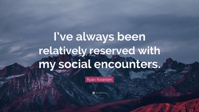 Ryan Kwanten Quote: “I’ve always been relatively reserved with my social encounters.”