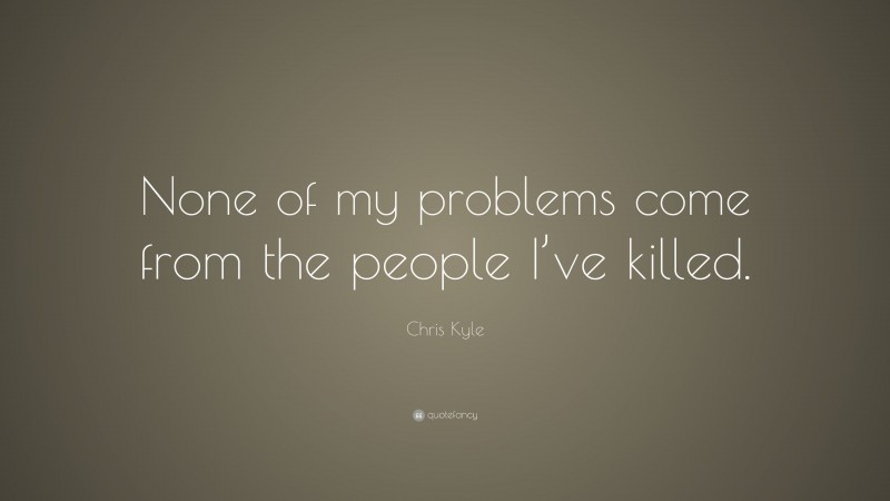 Chris Kyle Quote: “None of my problems come from the people I’ve killed.”