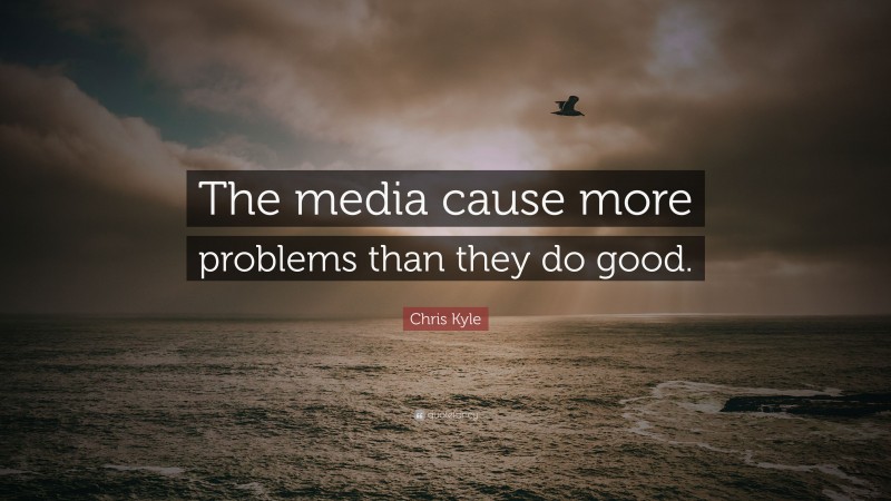 Chris Kyle Quote: “The media cause more problems than they do good.”
