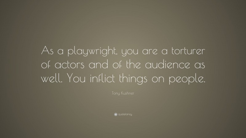 Tony Kushner Quote: “As a playwright, you are a torturer of actors and of the audience as well. You inflict things on people.”