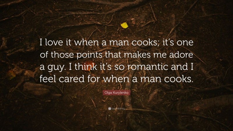 Olga Kurylenko Quote: “I love it when a man cooks; it’s one of those points that makes me adore a guy. I think it’s so romantic and I feel cared for when a man cooks.”