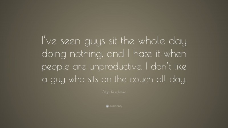 Olga Kurylenko Quote: “I’ve seen guys sit the whole day doing nothing, and I hate it when people are unproductive. I don’t like a guy who sits on the couch all day.”