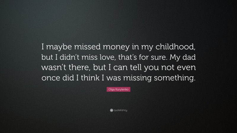 Olga Kurylenko Quote: “I maybe missed money in my childhood, but I didn’t miss love, that’s for sure. My dad wasn’t there, but I can tell you not even once did I think I was missing something.”