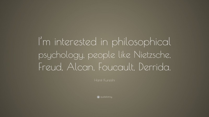 Hanif Kureishi Quote: “I’m interested in philosophical psychology, people like Nietzsche, Freud, Alcan, Foucault, Derrida.”